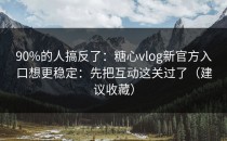90%的人搞反了：糖心vlog新官方入口想更稳定：先把互动这关过了（建议收藏）