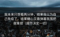我本来只想看两分钟，结果我以为自己免疫了，结果糖心又靠弹幕氛围把我拿捏（细节决定一切）