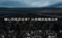糖心到底适合谁？从收藏就能看出来