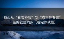 糖心从“看着舒服”到“忍不住看完”，差的就是同步（看完你就懂）