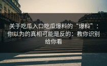 关于吃瓜入口吃瓜爆料的“爆料”：你以为的真相可能是反的：教你识别给你看