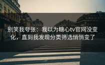 别笑我夸张：我以为糖心tv官网没变化，直到我发现分类筛选悄悄变了
