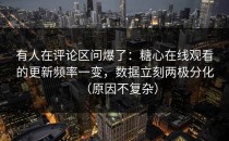 有人在评论区问爆了：糖心在线观看的更新频率一变，数据立刻两极分化（原因不复杂）