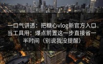 一口气讲透：把糖心vlog新官方入口当工具用：爆点前置这一步直接省一半时间（别说我没提醒）