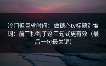 冷门但巨省时间：做糖心tv标题别堆词：前三秒钩子这三句式更有效（最后一句最关键）