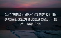 冷门但很稳：想让91官网更省时间：多端适配这套方法比倍速更管用（最后一句最关键）
