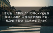 你可能一直搞反了：把糖心vlog电脑版当工具用：人群匹配的偏差做好，体验直接翻倍（这点太容易忽略）