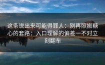 这条说出来可能得罪人：别再照搬糖心的套路：入口理解的偏差一不对立刻翻车