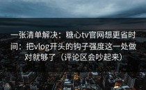 一张清单解决：糖心tv官网想更省时间：把vlog开头的钩子强度这一处做对就够了（评论区会吵起来）