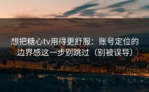 想把糖心tv用得更舒服：账号定位的边界感这一步别跳过（别被误导）