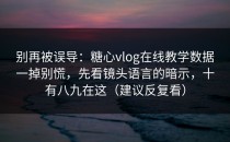 别再被误导：糖心vlog在线教学数据一掉别慌，先看镜头语言的暗示，十有八九在这（建议反复看）