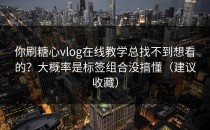 你刷糖心vlog在线教学总找不到想看的？大概率是标签组合没搞懂（建议收藏）