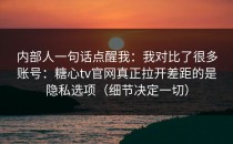 内部人一句话点醒我：我对比了很多账号：糖心tv官网真正拉开差距的是隐私选项（细节决定一切）