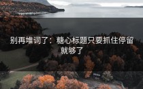 别再堆词了：糖心标题只要抓住停留就够了