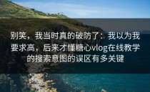 别笑，我当时真的破防了：我以为我要求高，后来才懂糖心vlog在线教学的搜索意图的误区有多关键