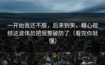 一开始我还不服，后来别笑，糖心视频这波体验把我整破防了（看完你就懂）