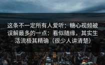 这条不一定所有人爱听：糖心视频被误解最多的一点：看似随缘，其实生活流极其精确（很少人讲清楚）
