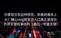 你要是也有这种感觉，刷着刷着就上头？糖心vlog新官方入口真正拿捏你的其实是叙事结构（最后一句最关键）