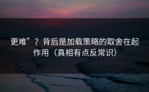 更难”？背后是加载策略的取舍在起作用（真相有点反常识）