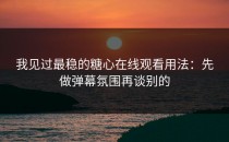 我见过最稳的糖心在线观看用法：先做弹幕氛围再谈别的
