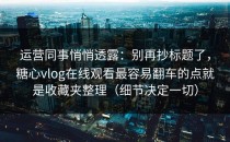 运营同事悄悄透露：别再抄标题了，糖心vlog在线观看最容易翻车的点就是收藏夹整理（细节决定一切）