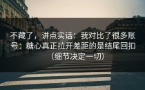 不藏了，讲点实话：我对比了很多账号：糖心真正拉开差距的是结尾回扣（细节决定一切）