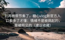 别再被带节奏了，糖心vlog新官方入口看多了才懂：情绪不是被挑起的，是被照见的（建议收藏）