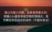 我以为是小问题，后来发现是大坑：刷糖心tv最容易被忽略的情绪点，竟然藏在标签组合的误判（不服你来试）