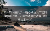 90%的人搞反了：糖心vlog入口官网越刷越“像”，因为清单在收敛（细节决定一切）