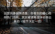 运营同事悄悄透露：你看到的糖心视频热门方向，其实被清晰度体验筛出来的（细节决定一切）
