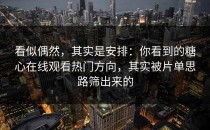 看似偶然，其实是安排：你看到的糖心在线观看热门方向，其实被片单思路筛出来的