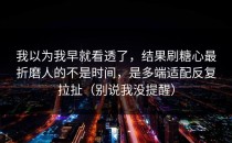 我以为我早就看透了，结果刷糖心最折磨人的不是时间，是多端适配反复拉扯（别说我没提醒）