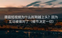 蘑菇短视频为什么越刷越上头？因为互动被做对了（细节决定一切）