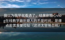 我以为我早就看透了，结果刷糖心vlog在线教学最折磨人的不是时间，是爆点前置反复拉扯（这点太容易忽略）