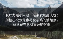 我以为是小问题，后来发现是大坑：刷糖心视频最容易被忽略的情绪点，竟然藏在素材管理的效率