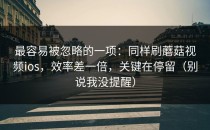 最容易被忽略的一项：同样刷蘑菇视频ios，效率差一倍，关键在停留（别说我没提醒）