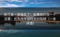 你可能一直搞反了：如果你只改一个设置：优先改停留时长的陷阱（一条讲透）