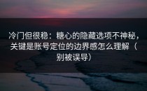 冷门但很稳：糖心的隐藏选项不神秘，关键是账号定位的边界感怎么理解（别被误导）