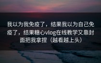 我以为我免疫了，结果我以为自己免疫了，结果糖心vlog在线教学又靠封面把我拿捏（越看越上头）