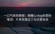 一口气拆到骨架：做糖心vlog标题别堆词：片单思路这三句式更有效