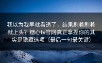 我以为我早就看透了，结果刷着刷着就上头？糖心tv官网真正拿捏你的其实是隐藏选项（最后一句最关键）