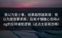 我以为是小事，结果越想越离谱：我以为是我要求高，后来才懂糖心官网vlog的反转铺垫逻辑（这点太容易忽略）