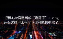 把糖心tv官网当成“选题库”：vlog开头这样用太香了（你可能也中招了）