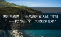 黑料吃瓜网——吃瓜爆料有人喊“实锤”——我只问一个：关键线索在哪？