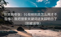 别笑我夸张：91视频到底怎么用才不后悔？我把搜索关键词这关踩明白了（别被误导）