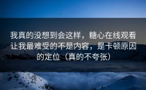 我真的没想到会这样，糖心在线观看让我最难受的不是内容，是卡顿原因的定位（真的不夸张）