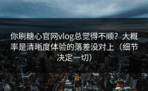 你刷糖心官网vlog总觉得不顺？大概率是清晰度体验的落差没对上（细节决定一切）