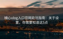 糖心vlog入口官网避坑指南：关于设置，你需要知道这5点