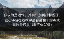 你以为是运气，其实：别再抄标题了，糖心vlog在线教学最容易翻车的点就是账号权重（看完你就懂）