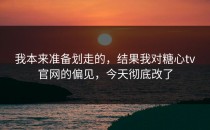我本来准备划走的，结果我对糖心tv官网的偏见，今天彻底改了